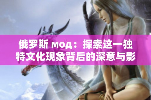 俄罗斯 мод：探索这一独特文化现象背后的深意与影响