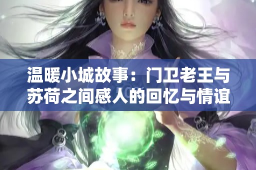 温暖小城故事：门卫老王与苏荷之间感人的回忆与情谊重磅揭晓