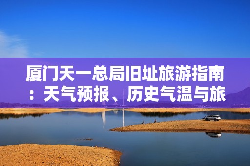 厦门天一总局旧址旅游指南：天气预报、历史气温与旅游指数全面解析