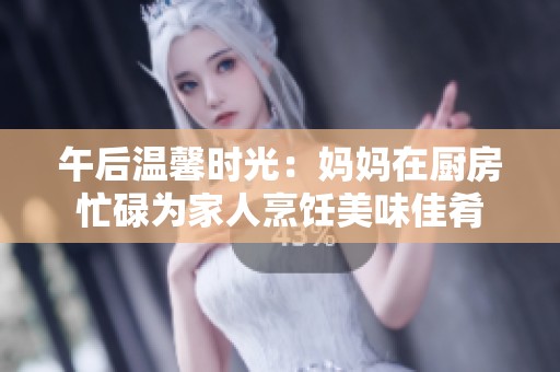 午后温馨时光：妈妈在厨房忙碌为家人烹饪美味佳肴