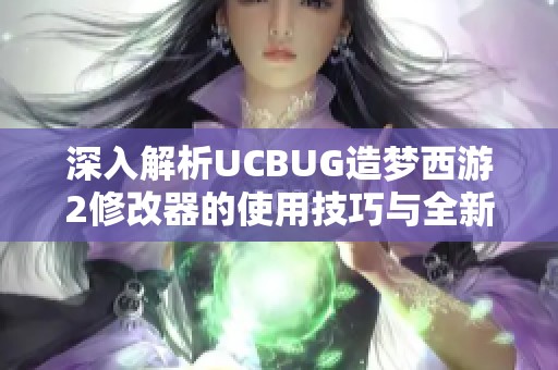 深入解析UCBUG造梦西游2修改器的使用技巧与全新功能解锁指南