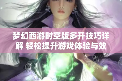 梦幻西游时空版多开技巧详解 轻松提升游戏体验与效率的方法