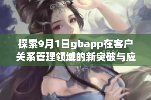 探索9月1日gbapp在客户关系管理领域的新突破与应用价值