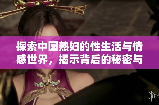 探索中国熟妇的性生活与情感世界，揭示背后的秘密与故事