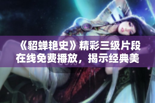 《貂蝉艳史》精彩三级片段在线免费播放，揭示经典美人传奇