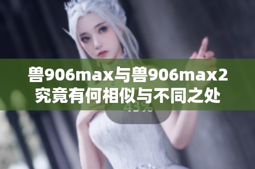 兽906max与兽906max2究竟有何相似与不同之处