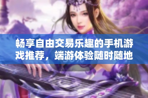 畅享自由交易乐趣的手机游戏推荐，端游体验随时随地尽在掌握