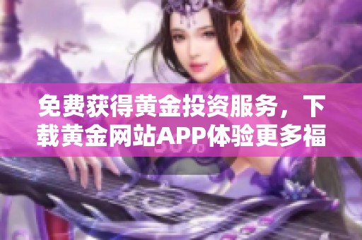 免费获得黄金投资服务，下载黄金网站APP体验更多福利