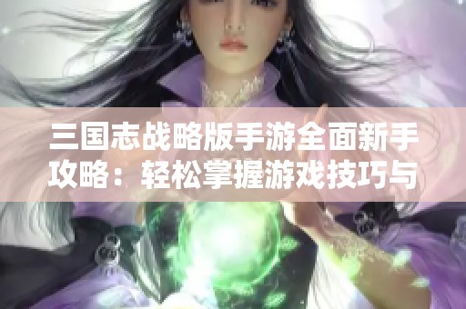 三国志战略版手游全面新手攻略：轻松掌握游戏技巧与策略