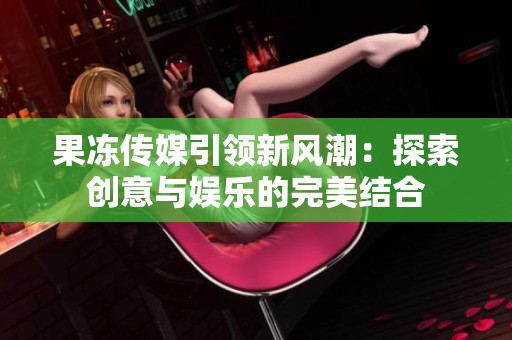 果冻传媒引领新风潮：探索创意与娱乐的完美结合