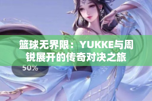 篮球无界限：YUKKE与周锐展开的传奇对决之旅