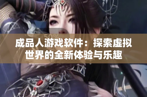 成品人游戏软件：探索虚拟世界的全新体验与乐趣