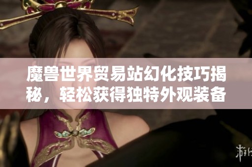 魔兽世界贸易站幻化技巧揭秘，轻松获得独特外观装备