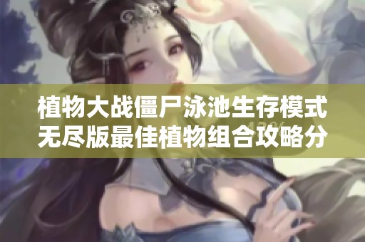 植物大战僵尸泳池生存模式无尽版最佳植物组合攻略分享