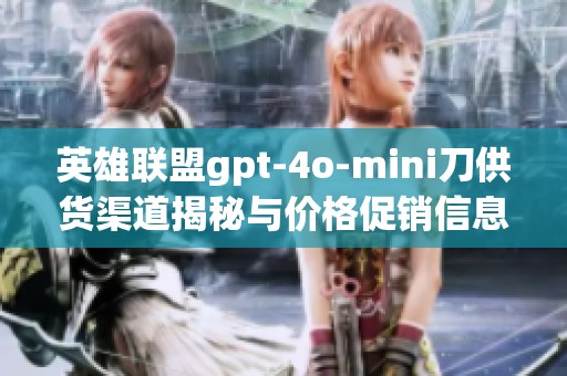 英雄联盟gpt-4o-mini刀供货渠道揭秘与价格促销信息分析