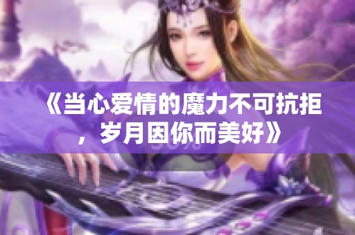 《当心爱情的魔力不可抗拒，岁月因你而美好》