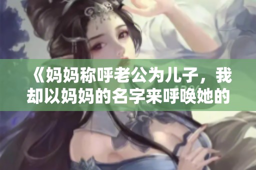 《妈妈称呼老公为儿子，我却以妈妈的名字来呼唤她的故事》