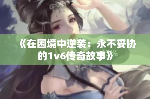 《在困境中逆袭：永不妥协的1v6传奇故事》