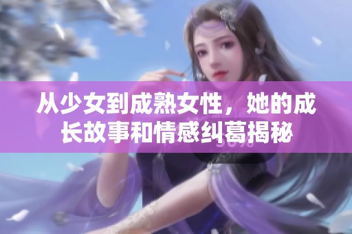 从少女到成熟女性，她的成长故事和情感纠葛揭秘