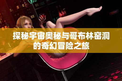 探秘宇宙奥秘与哥布林窑洞的奇幻冒险之旅