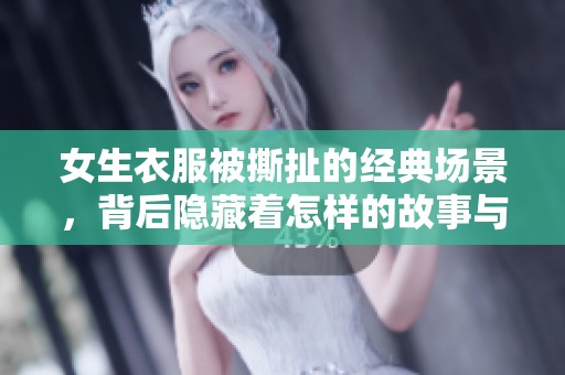 女生衣服被撕扯的经典场景，背后隐藏着怎样的故事与情感