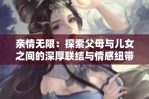 亲情无限：探索父母与儿女之间的深厚联结与情感纽带