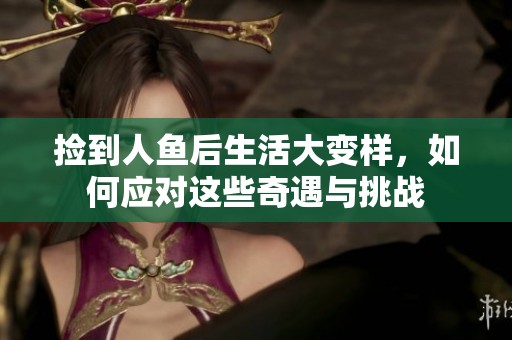捡到人鱼后生活大变样，如何应对这些奇遇与挑战