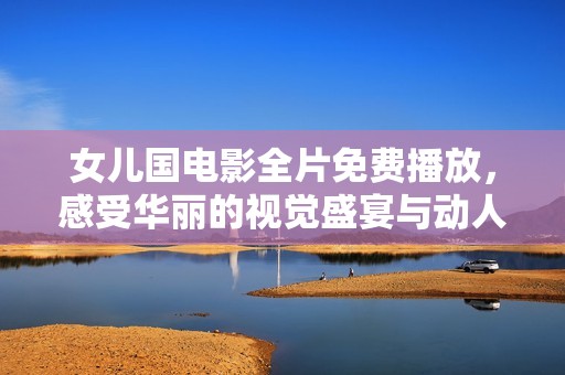女儿国电影全片免费播放，感受华丽的视觉盛宴与动人故事