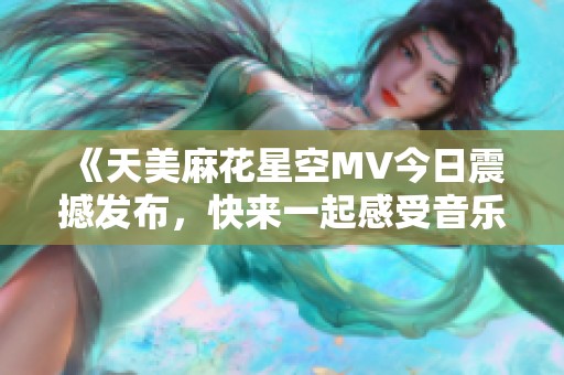 《天美麻花星空MV今日震撼发布，快来一起感受音乐的魅力》