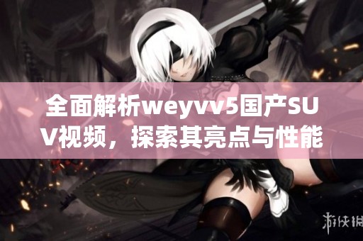 全面解析weyvv5国产SUV视频，探索其亮点与性能优势