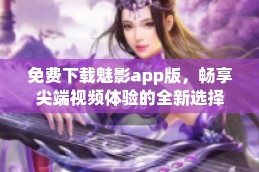 免费下载魅影app版，畅享尖端视频体验的全新选择