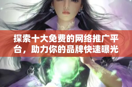 探索十大免费的网络推广平台，助力你的品牌快速曝光与发展