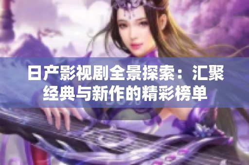 日产影视剧全景探索：汇聚经典与新作的精彩榜单