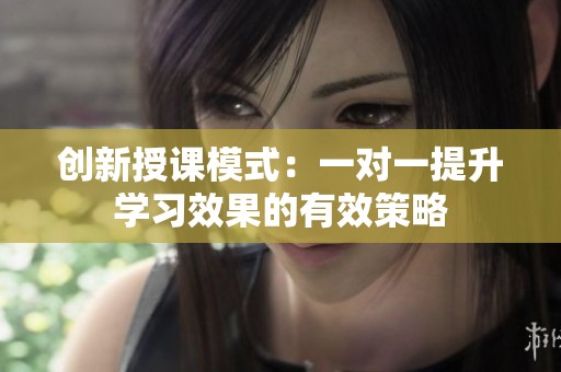 创新授课模式：一对一提升学习效果的有效策略