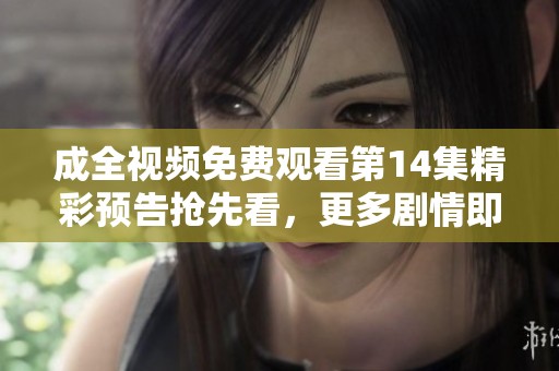 成全视频免费观看第14集精彩预告抢先看，更多剧情即将揭晓