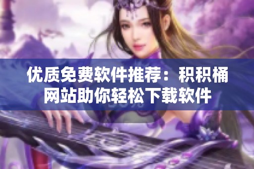 优质免费软件推荐：积积桶网站助你轻松下载软件