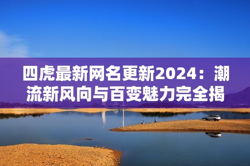 四虎最新网名更新2024：潮流新风向与百变魅力完全揭秘