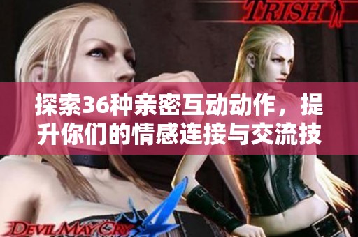 探索36种亲密互动动作，提升你们的情感连接与交流技巧