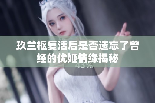 玖兰枢复活后是否遗忘了曾经的优姬情缘揭秘