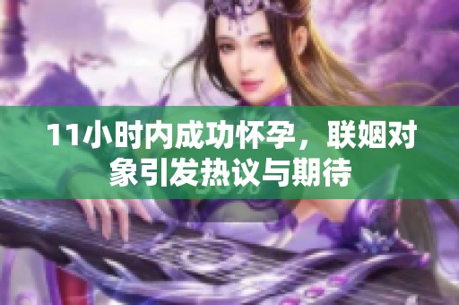 11小时内成功怀孕，联姻对象引发热议与期待