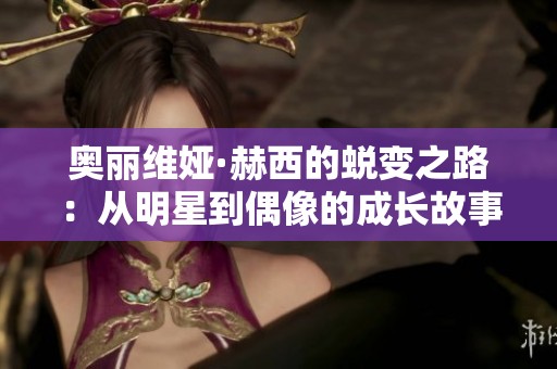 奥丽维娅·赫西的蜕变之路：从明星到偶像的成长故事