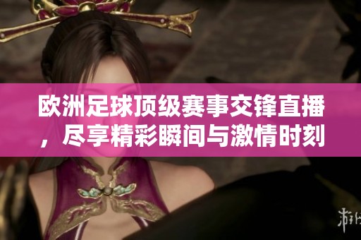 欧洲足球顶级赛事交锋直播，尽享精彩瞬间与激情时刻