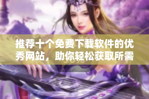 推荐十个免费下载软件的优秀网站，助你轻松获取所需应用