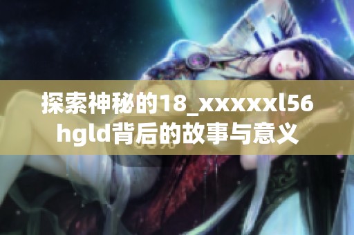 探索神秘的18_xxxxxl56hgld背后的故事与意义