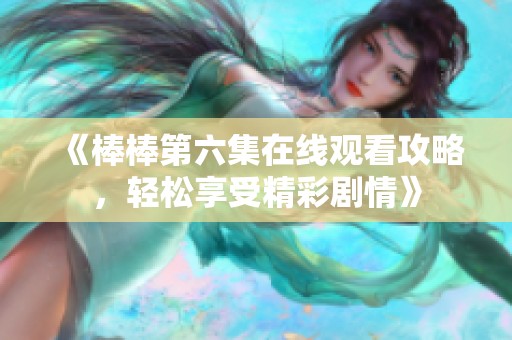 《棒棒第六集在线观看攻略，轻松享受精彩剧情》