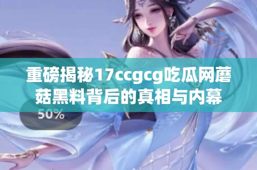 重磅揭秘17ccgcg吃瓜网蘑菇黑料背后的真相与内幕