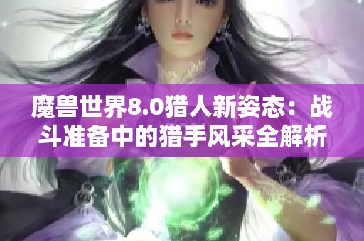 魔兽世界8.0猎人新姿态：战斗准备中的猎手风采全解析