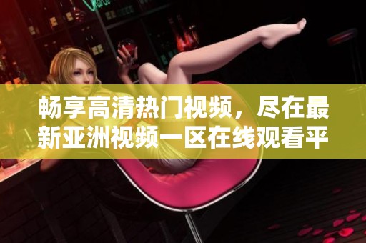 畅享高清热门视频，尽在最新亚洲视频一区在线观看平台