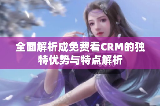 全面解析成免费看CRM的独特优势与特点解析