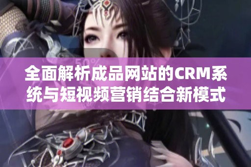 全面解析成品网站的CRM系统与短视频营销结合新模式